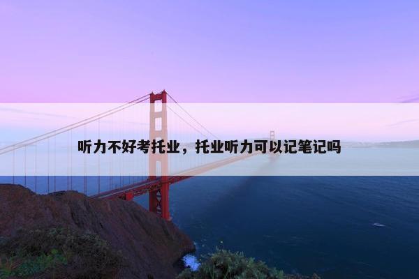 听力不好考托业，托业听力可以记笔记吗