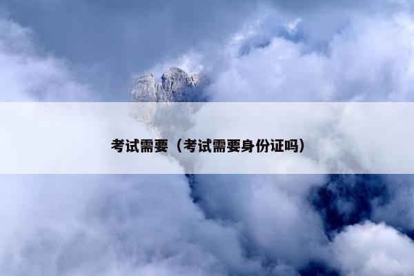 考试需要（考试需要身份证吗）