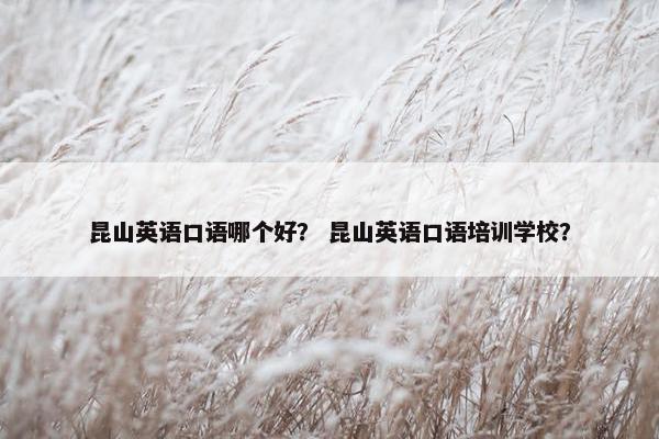 昆山英语口语哪个好？ 昆山英语口语培训学校？