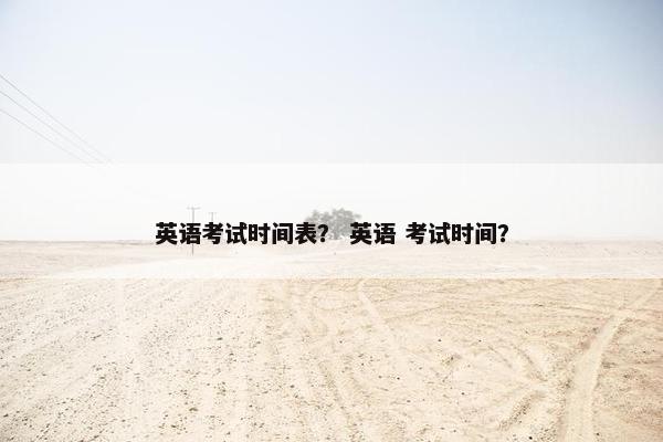英语考试时间表？ 英语 考试时间？
