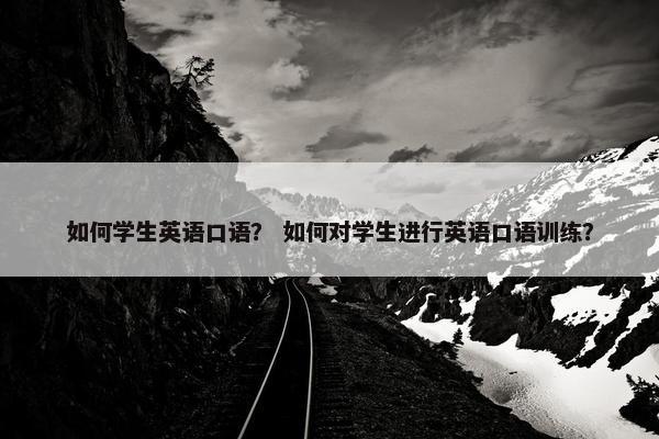 如何学生英语口语？ 如何对学生进行英语口语训练？