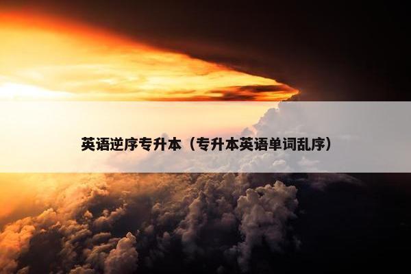 英语逆序专升本（专升本英语单词乱序）