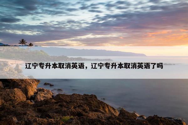 辽宁专升本取消英语，辽宁专升本取消英语了吗