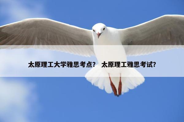 太原理工大学雅思考点？ 太原理工雅思考试？