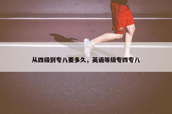 从四级到专八要多久，英语等级专四专八