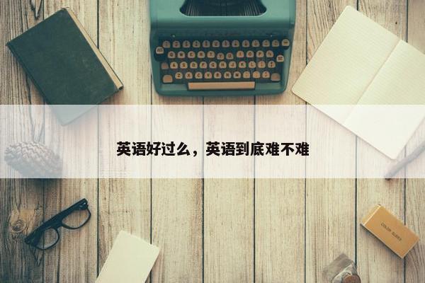 英语好过么，英语到底难不难