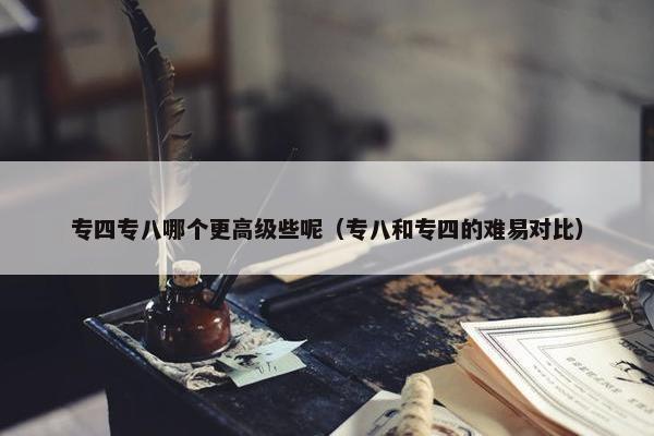 专四专八哪个更高级些呢（专八和专四的难易对比）