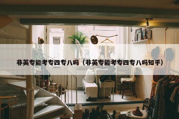 非英专能考专四专八吗（非英专能考专四专八吗知乎）
