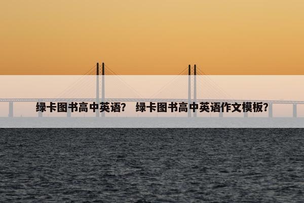 绿卡图书高中英语？ 绿卡图书高中英语作文模板？