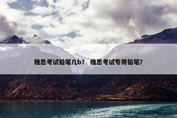 雅思考试铅笔几b？ 雅思考试专用铅笔？