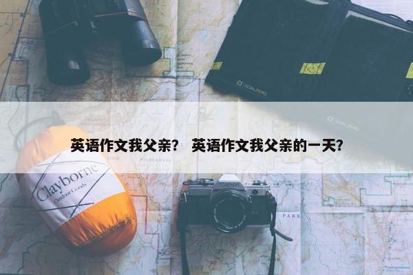 英语作文我父亲？ 英语作文我父亲的一天？