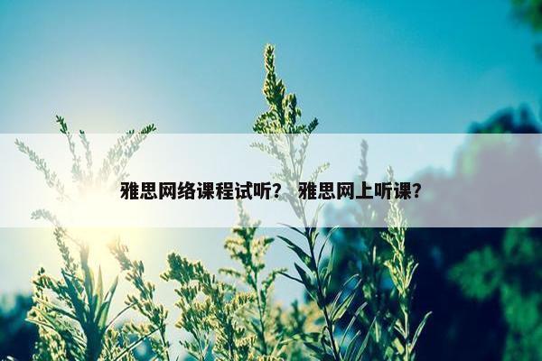 雅思网络课程试听？ 雅思网上听课？