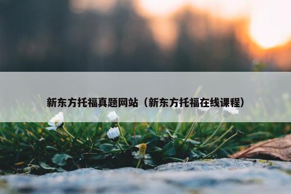 新东方托福真题网站（新东方托福在线课程）