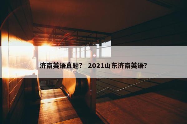 济南英语真题？ 2021山东济南英语？