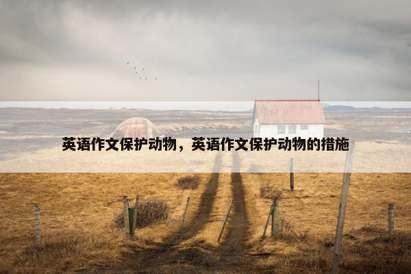 英语作文保护动物，英语作文保护动物的措施