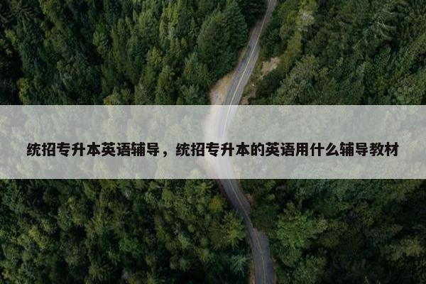 统招专升本英语辅导，统招专升本的英语用什么辅导教材