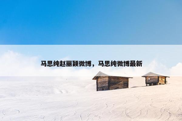 马思纯赵丽颖微博，马思纯微博最新