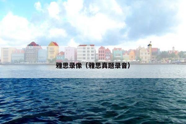 雅思录像（雅思真题录音）