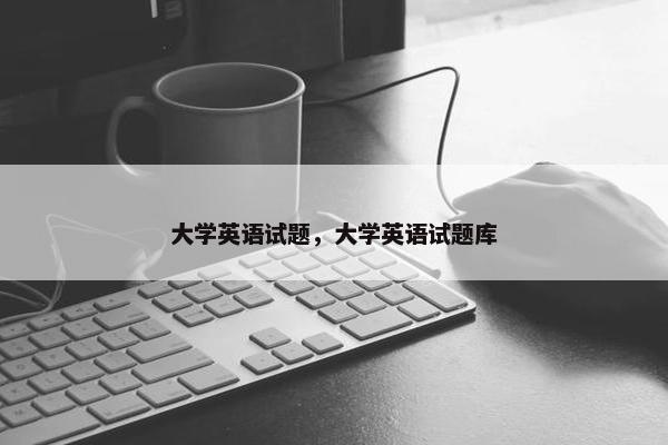 大学英语试题，大学英语试题库