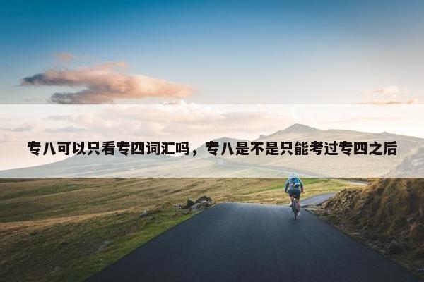 专八可以只看专四词汇吗，专八是不是只能考过专四之后