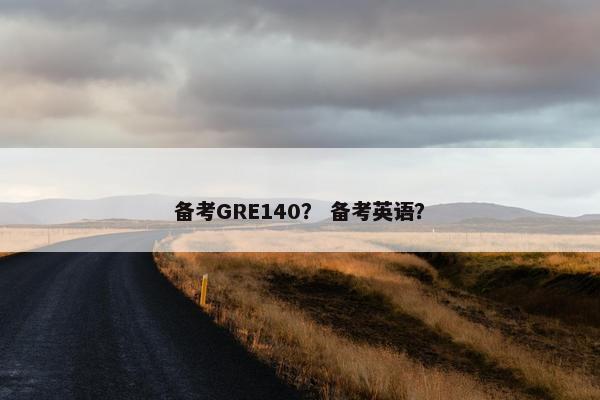 备考GRE140？ 备考英语？
