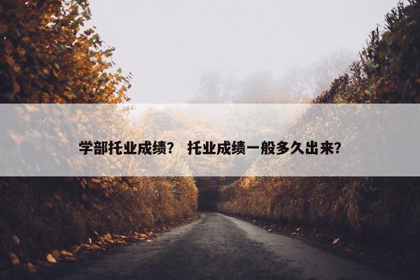 学部托业成绩？ 托业成绩一般多久出来？