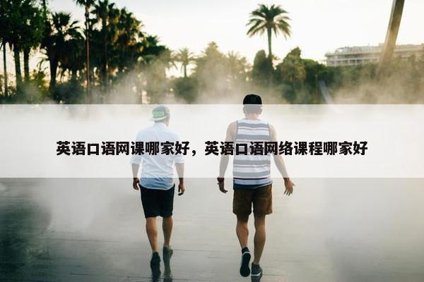 英语口语网课哪家好，英语口语网络课程哪家好