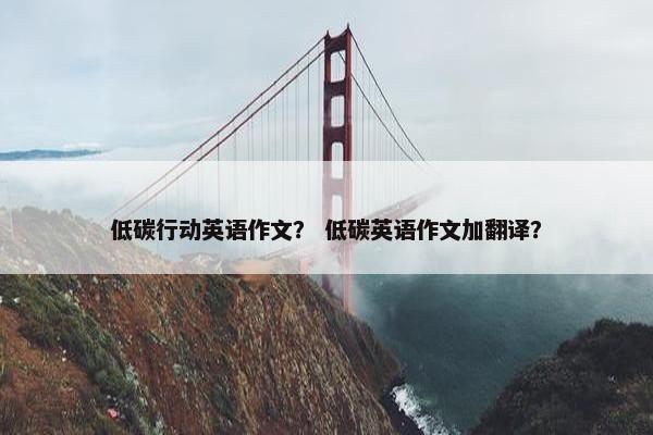 低碳行动英语作文？ 低碳英语作文加翻译？