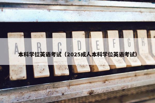 本科学位英语考试（2025成人本科学位英语考试）