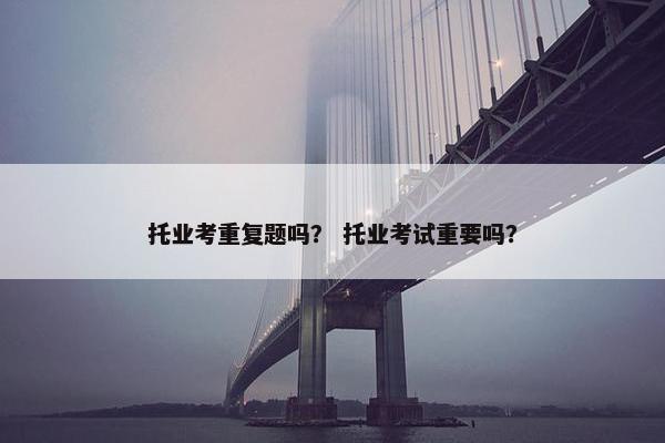 托业考重复题吗？ 托业考试重要吗？