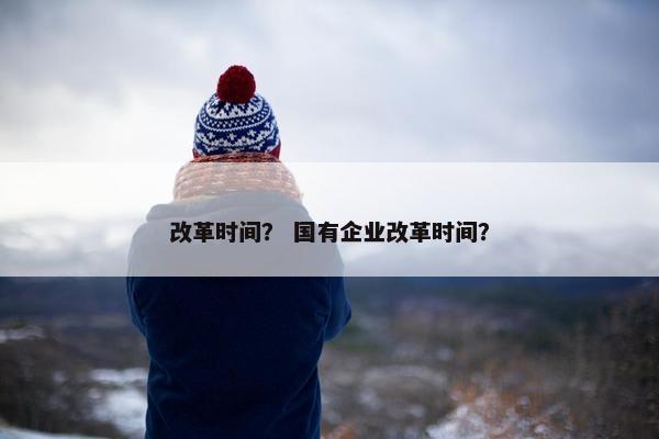 改革时间？ 国有企业改革时间？