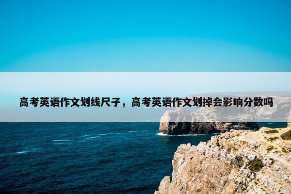 高考英语作文划线尺子，高考英语作文划掉会影响分数吗
