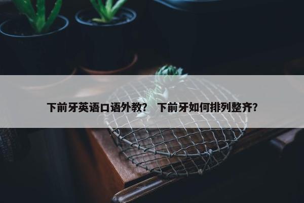 下前牙英语口语外教？ 下前牙如何排列整齐？