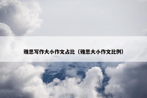 雅思写作大小作文占比（雅思大小作文比例）