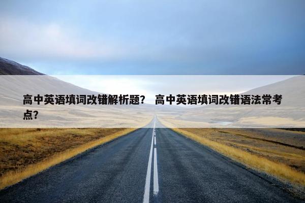 高中英语填词改错解析题？ 高中英语填词改错语法常考点？