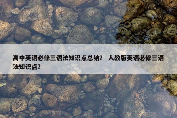 高中英语必修三语法知识点总结？ 人教版英语必修三语法知识点？