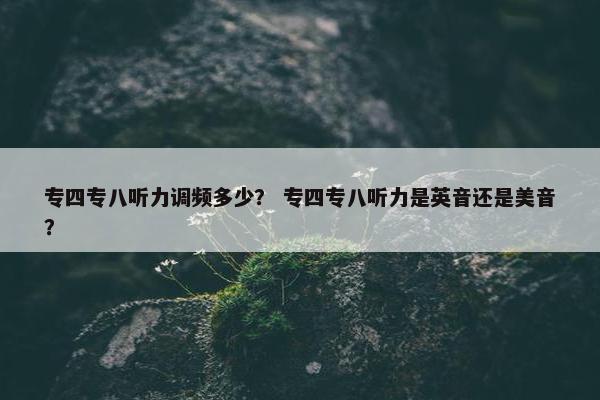 专四专八听力调频多少？ 专四专八听力是英音还是美音？
