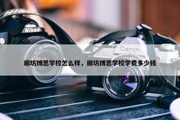 廊坊博思学校怎么样，廊坊博思学校学费多少钱