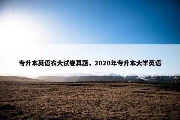 专升本英语农大试卷真题，2020年专升本大学英语