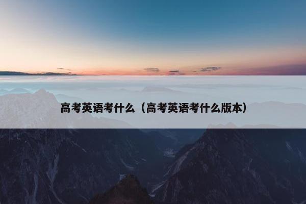 高考英语考什么（高考英语考什么版本）