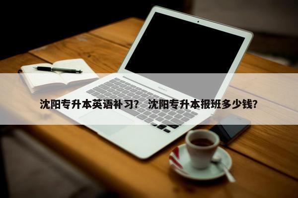 沈阳专升本英语补习？ 沈阳专升本报班多少钱？