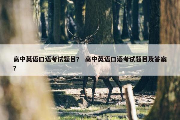 高中英语口语考试题目？ 高中英语口语考试题目及答案？