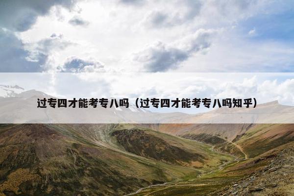 过专四才能考专八吗（过专四才能考专八吗知乎）
