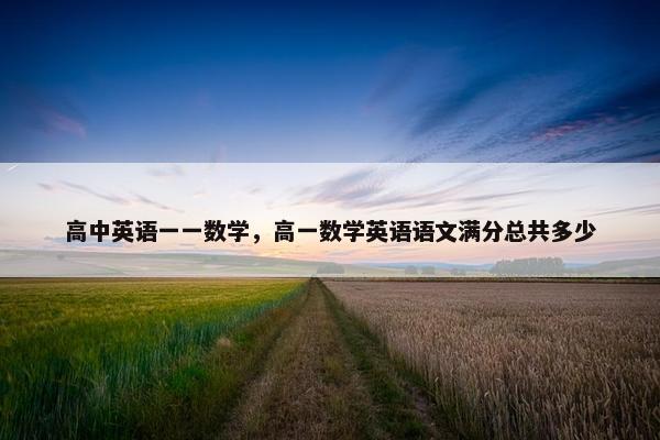 高中英语一一数学，高一数学英语语文满分总共多少