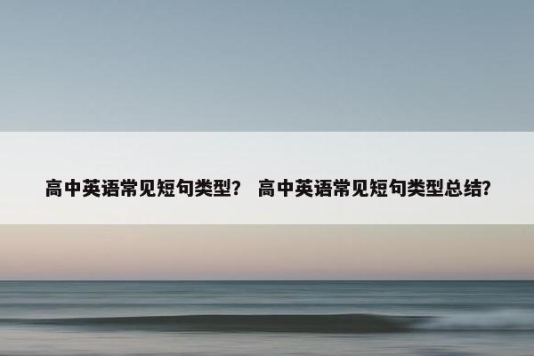 高中英语常见短句类型？ 高中英语常见短句类型总结？