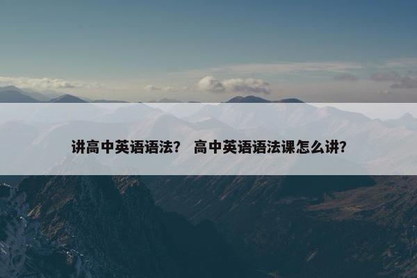 讲高中英语语法？ 高中英语语法课怎么讲？