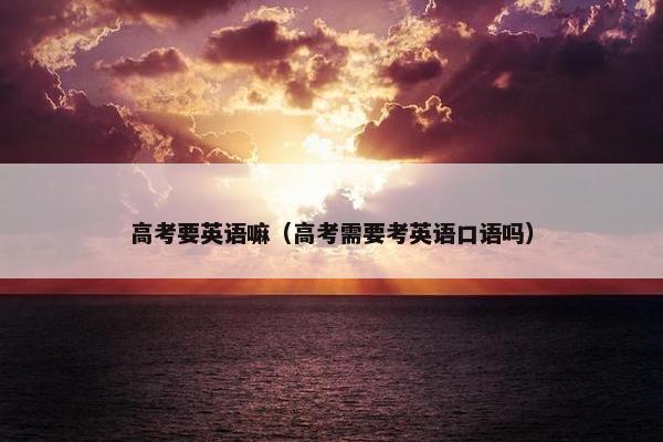 高考要英语嘛（高考需要考英语口语吗）