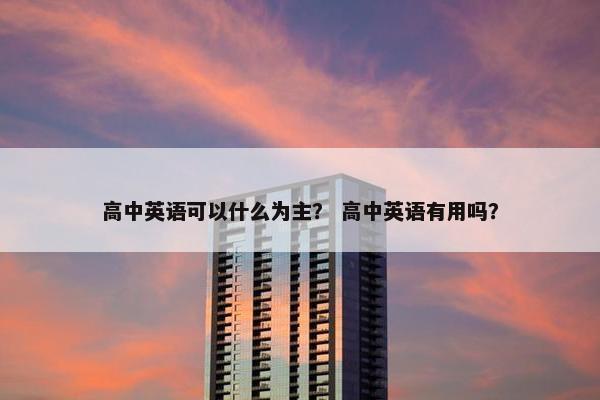 高中英语可以什么为主？ 高中英语有用吗？