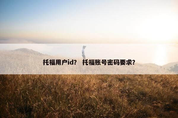 托福用户id？ 托福账号密码要求？
