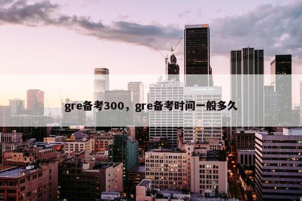gre备考300，gre备考时间一般多久